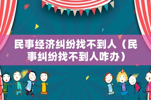 民事經濟糾紛找不到人（民事糾紛找不到人咋辦）