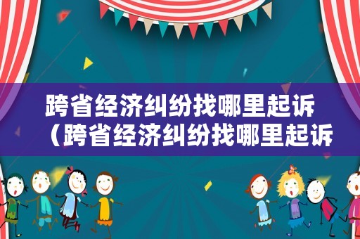 跨省經濟糾紛找哪里起訴（跨省經濟糾紛找哪里起訴有效）