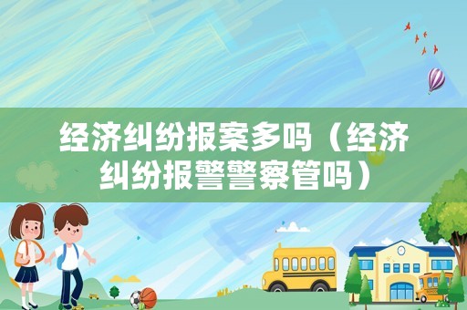 經(jīng)濟(jì)糾紛報(bào)案多嗎（經(jīng)濟(jì)糾紛報(bào)警警察管嗎）