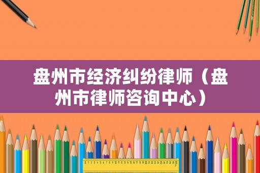 盤州市經濟糾紛律師（盤州市律師咨詢中心）