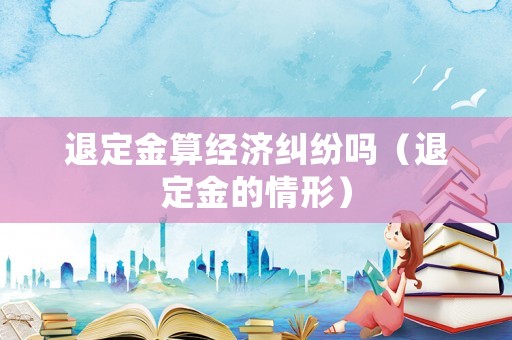 退定金算經濟糾紛嗎（退定金的情形）