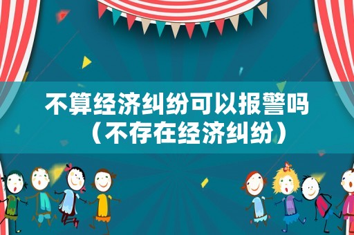 不算經(jīng)濟(jì)糾紛可以報(bào)警嗎（不存在經(jīng)濟(jì)糾紛）