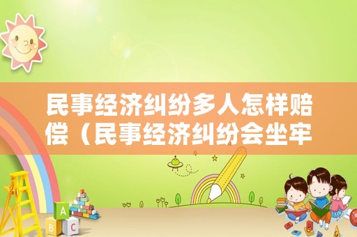 民事經濟糾紛多人怎樣賠償（民事經濟糾紛會坐牢嗎）