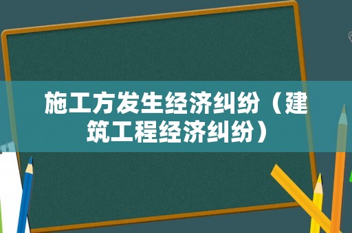 施工方發生經濟糾紛（建筑工程經濟糾紛）