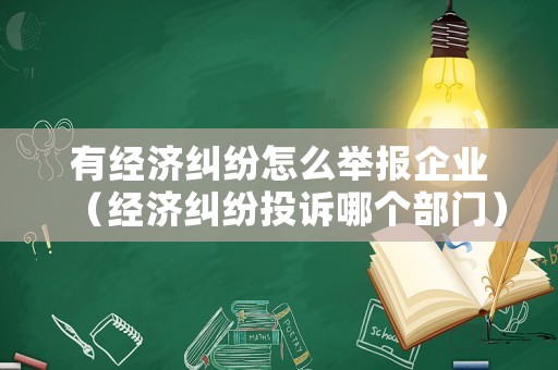 有經(jīng)濟(jì)糾紛怎么舉報(bào)企業(yè)（經(jīng)濟(jì)糾紛投訴哪個(gè)部門）