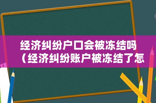 經濟糾紛戶口會被凍結嗎（經濟糾紛賬戶被凍結了怎么辦）