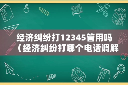 經濟糾紛打12345管用嗎（經濟糾紛打哪個電話調解）