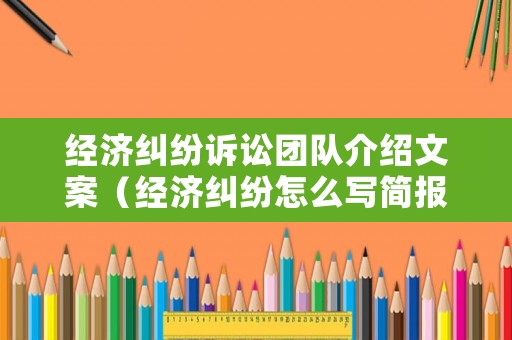 經(jīng)濟(jì)糾紛訴訟團(tuán)隊(duì)介紹文案（經(jīng)濟(jì)糾紛怎么寫(xiě)簡(jiǎn)報(bào)）