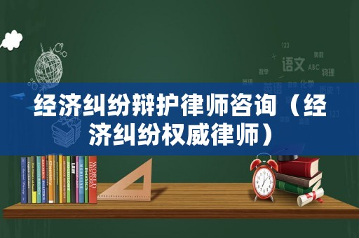 經(jīng)濟(jì)糾紛辯護(hù)律師咨詢（經(jīng)濟(jì)糾紛權(quán)威律師）