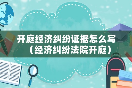 開庭經濟糾紛證據怎么寫（經濟糾紛法院開庭）