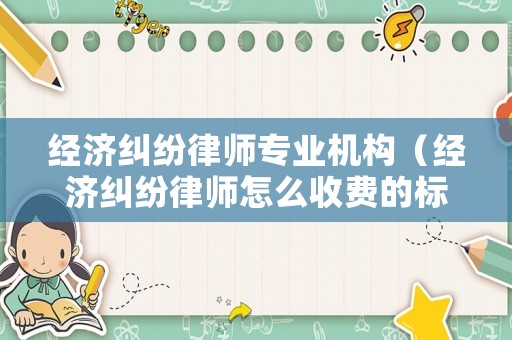 經(jīng)濟(jì)糾紛律師專(zhuān)業(yè)機(jī)構(gòu)（經(jīng)濟(jì)糾紛律師怎么收費(fèi)的標(biāo)準(zhǔn)）