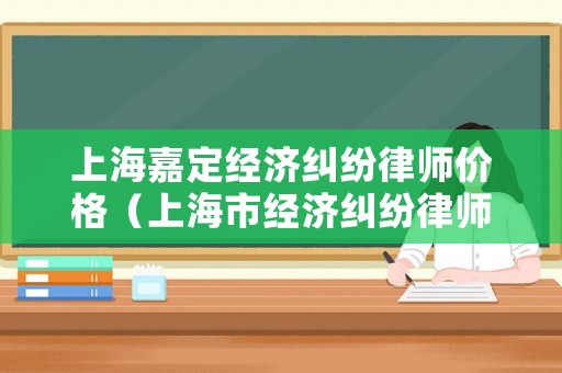 上海嘉定經(jīng)濟(jì)糾紛律師價格（上海市經(jīng)濟(jì)糾紛律師）
