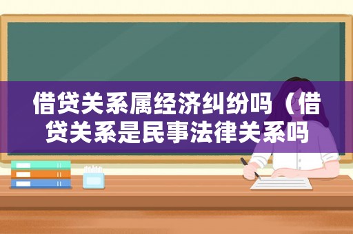 借貸關系屬經濟糾紛嗎（借貸關系是民事法律關系嗎）