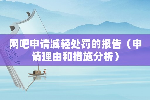 網吧申請減輕處罰的報告（申請理由和措施分析）