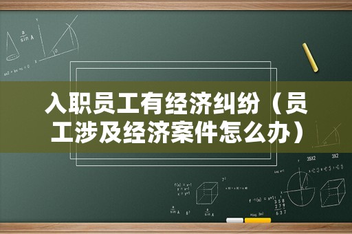 入職員工有經濟糾紛（員工涉及經濟案件怎么辦）