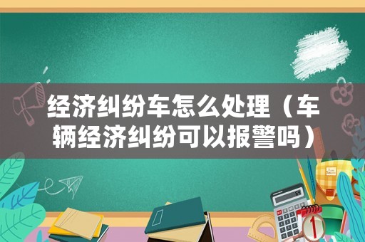 經濟糾紛車怎么處理（車輛經濟糾紛可以報警嗎）
