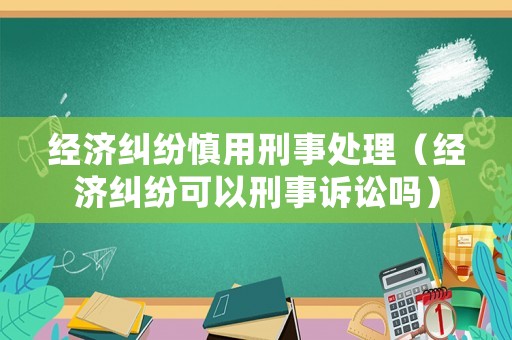 經濟糾紛慎用刑事處理（經濟糾紛可以刑事訴訟嗎）