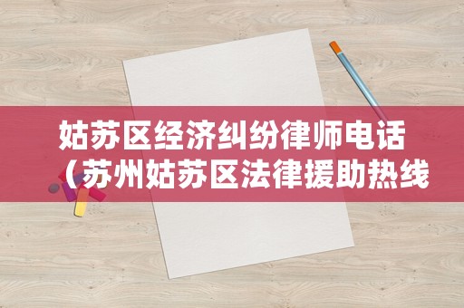 姑蘇區經濟糾紛律師電話（蘇州姑蘇區法律援助熱線的電話）