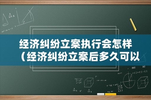 經濟糾紛立案執行會怎樣（經濟糾紛立案后多久可以開庭審理）