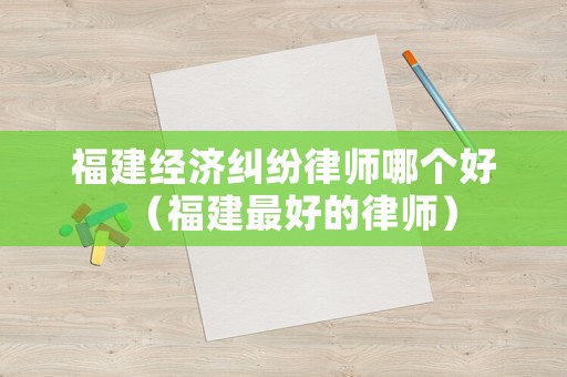 福建經濟糾紛律師哪個好（福建最好的律師）