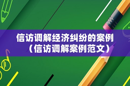 信訪調解經濟糾紛的案例（信訪調解案例范文）