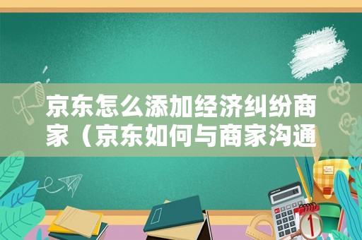 京東怎么添加經(jīng)濟糾紛商家（京東如何與商家溝通）