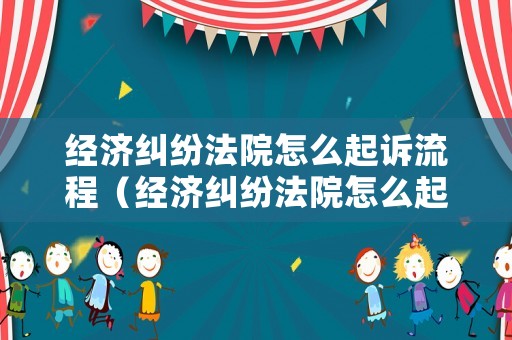 經(jīng)濟(jì)糾紛法院怎么起訴流程（經(jīng)濟(jì)糾紛法院怎么起訴流程圖）
