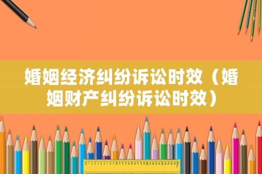 婚姻經(jīng)濟(jì)糾紛訴訟時效（婚姻財產(chǎn)糾紛訴訟時效）