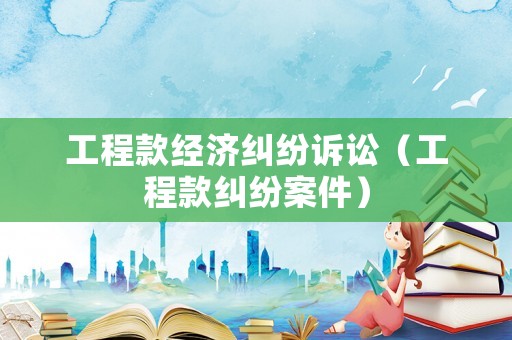 工程款經(jīng)濟糾紛訴訟（工程款糾紛案件）