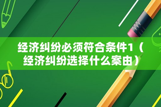 經(jīng)濟(jì)糾紛必須符合條件1（經(jīng)濟(jì)糾紛選擇什么案由）