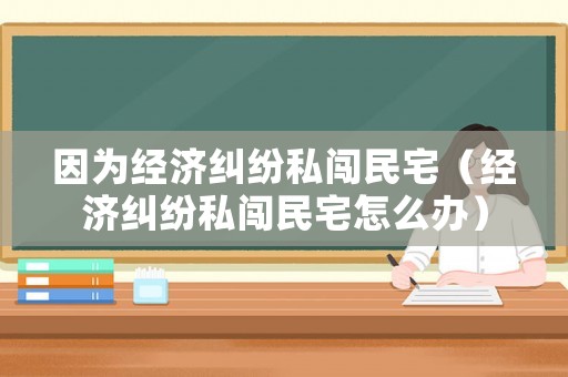 因為經濟糾紛私闖民宅（經濟糾紛私闖民宅怎么辦）