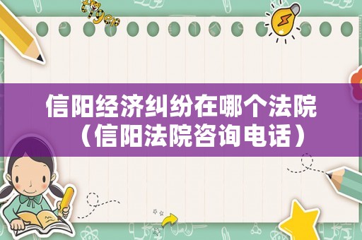 信陽經濟糾紛在哪個法院（信陽法院咨詢電話）