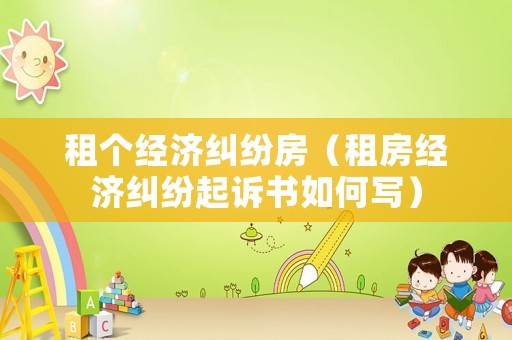 租個經濟糾紛房（租房經濟糾紛起訴書如何寫）
