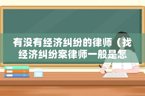 有沒有經濟糾紛的律師（找經濟糾紛案律師一般是怎么收費的）