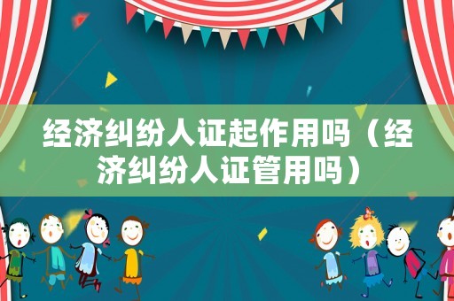 經濟糾紛人證起作用嗎（經濟糾紛人證管用嗎）