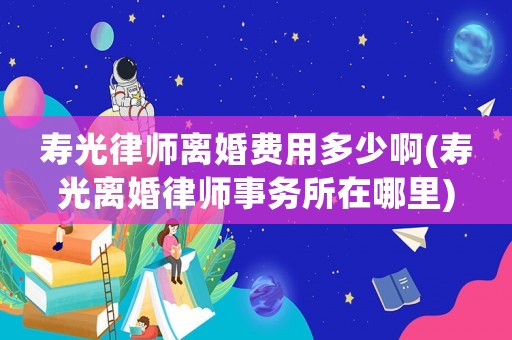 壽光律師離婚費用多少啊(壽光離婚律師事務所在哪里)