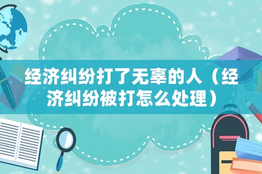 經濟糾紛打了無辜的人（經濟糾紛被打怎么處理）