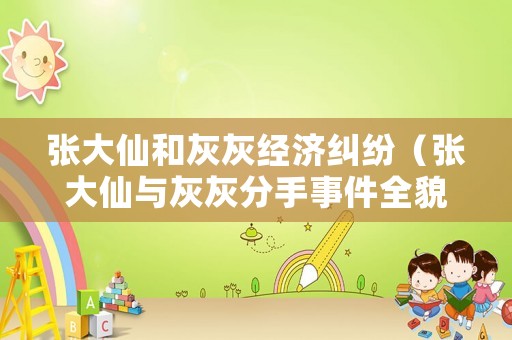 張大仙和灰灰經濟糾紛（張大仙與灰灰分手事件全貌）