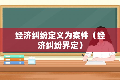 經濟糾紛定義為案件（經濟糾紛界定）