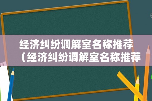 經濟糾紛調解室名稱推薦（經濟糾紛調解室名稱推薦怎么寫）