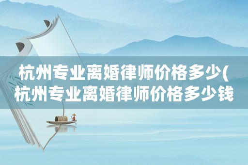 杭州專業離婚律師價格多少(杭州專業離婚律師價格多少錢一個月)