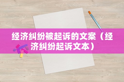 經(jīng)濟糾紛被起訴的文案（經(jīng)濟糾紛起訴文本）