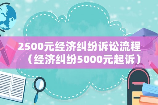 2500元經濟糾紛訴訟流程（經濟糾紛5000元起訴）