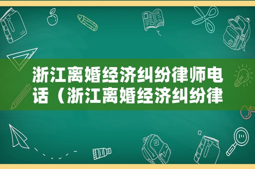 浙江離婚經(jīng)濟(jì)糾紛律師電話（浙江離婚經(jīng)濟(jì)糾紛律師電話號(hào)碼）
