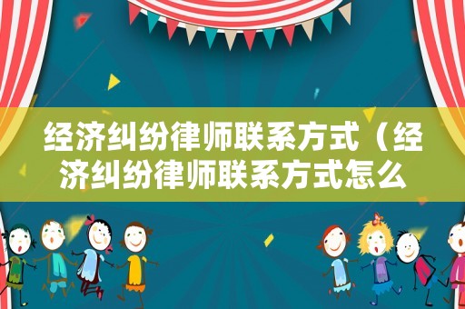 經濟糾紛律師聯(lián)系方式（經濟糾紛律師聯(lián)系方式怎么寫）