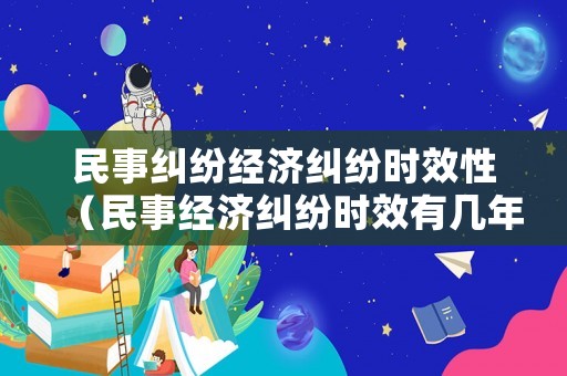 民事糾紛經濟糾紛時效性（民事經濟糾紛時效有幾年）