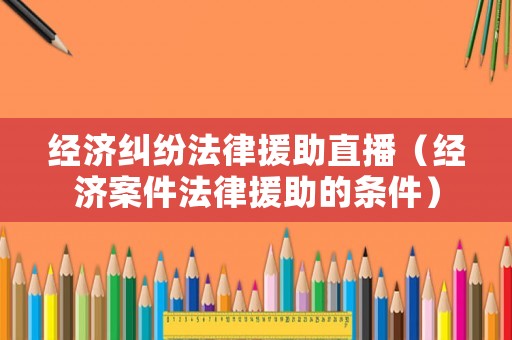 經濟糾紛法律援助直播（經濟案件法律援助的條件）