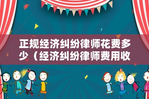 正規(guī)經(jīng)濟糾紛律師花費多少（經(jīng)濟糾紛律師費用收取標準2021）