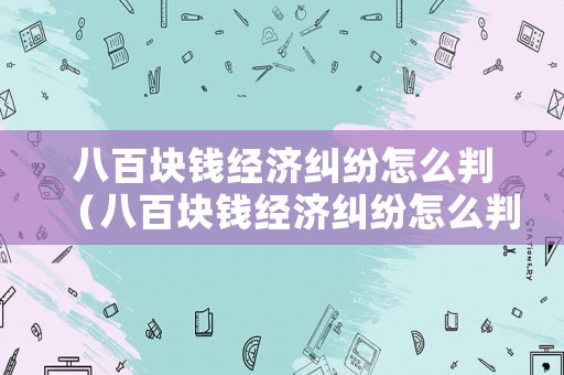 八百塊錢經濟糾紛怎么判（八百塊錢經濟糾紛怎么判的）