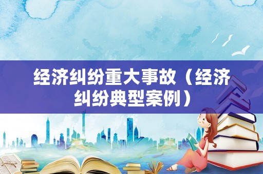 經濟糾紛重大事故（經濟糾紛典型案例）